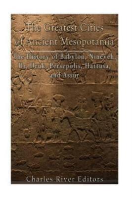 The Greatest Cities Of Ancient Mesopotamia: The History Of Babylon, Nineveh...
