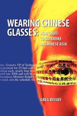 Wearing Chinese Glasses How (Not) to Go Broke in Chinese Asia Greg Bissky Buch
