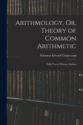 Arithmology, Or, Theory of Common Arithmetic: Fully Proved Without Algebra