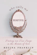Who Calls Me Beautiful: Finding Our True Image in the Mirror of God