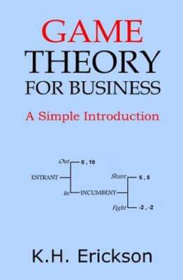 Game Theory for Business: A Simple Introduction by K H Erickson: New