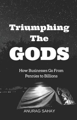 Triumphing the Gods: How Businesses Go from Pennies to Billions by Anurag Sahay 