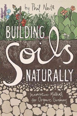 Building Soils Naturally: Innovative Methods for Organic Gardeners by Nauta Phil