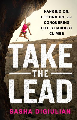Take the Lead : Hanging on, Letting Go, and Conquering Life's Hardest Climbs ...