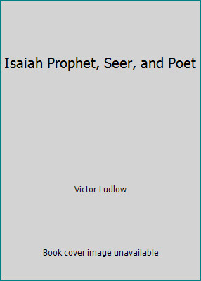Isaiah Prophet, Seer, and Poet by Victor Ludlow