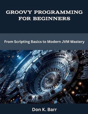 Groovy Programming for Beginners: From Scripting Basics to Modern JVM Mastery by