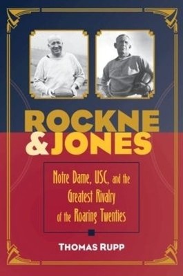 Rockne and Jones   Notre Dame, USC, and the Greatest Rivalry of the Roaring Twe 