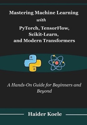 Mastering Machine Learning with PyTorch, TensorFlow, Scikit-Learn, and Modern Tr