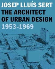 JOSEP LLUIS SERT: THE ARCHITECT OF URBAN DESIGN, 1953-1969 By Eric Mint