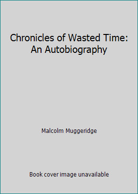 Chronicles of Wasted Time: An Autobiography by Malcolm Muggeridge