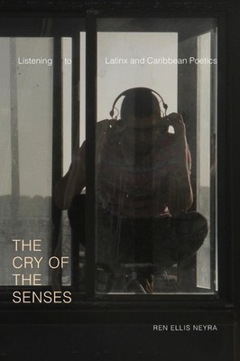 The Cry of the Senses: Listening to Latinx and Caribbean Poetics by Ren Ellis Ne