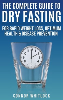 The Complete Guide To Dry Fasting: The Practical Plan For Op...