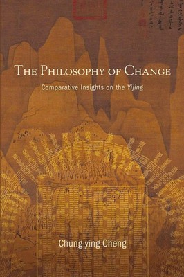 The Philosophy of Change | Comparative Insights on the Yijing | Chung-Ying Cheng