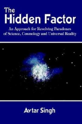 The Hidden Factor: An Approach For Resolving Paradoxes Of Science, Cosmolog...