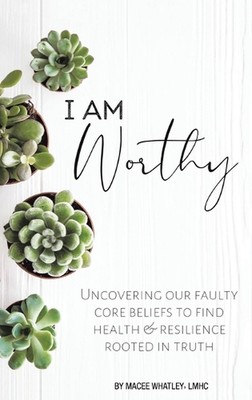 I Am Worthy: Uncovering Our Faulty Core Beliefs to Find Health & Resilience Root