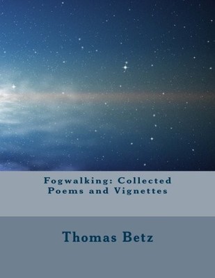 FOGWALKING: COLLECTED POEMS AND VIGNETTES By Thomas E Betz **BRAND NEW**