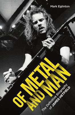 Of Metal and Man - The Definitive Biography of James Hetfield by Mark Eglinton P