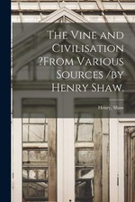 The Vine and Civilisation ?from Various Sources /by Henry Shaw. by Shaw New..