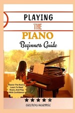 Playing the Piano Beginners Guide: Master The Basics, Learn To Read Music, And P