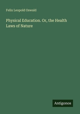 Physical Education. Or, the Health Laws of Nature Felix Leopold Oswald