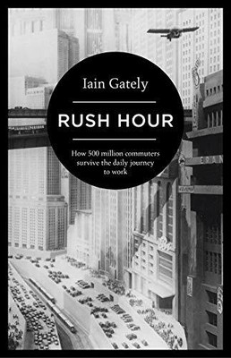 Rush Hour: How 500 Million Commuters Survive the Daily by Iain Gately 1781854084