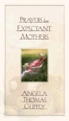 Prayers for Expectant Mothers: Celebrating the Miracle of Life by Angela Guffey