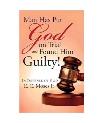 Man Has Put God on Trial and Found Him Guilty!: In Defense of God, Moses, E. C.