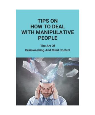 Tips On How To Deal With Manipulative People: The Art Of Brainwashing And Mind C