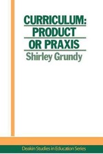 Curriculum: Product Or Praxis? by USA. Shirley Grundy University of New England 