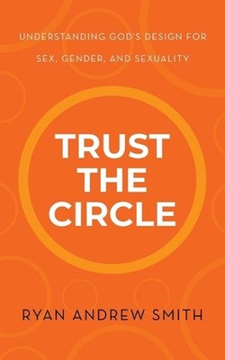 Trust the Circle: Understanding God's Design for Sex, Gender, and Sexuality by R