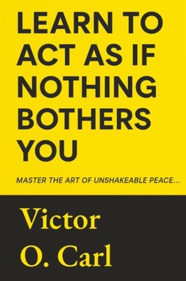 Learn to Act as If Nothing Bothers You: Master The Art of Unshakeable Peace ...