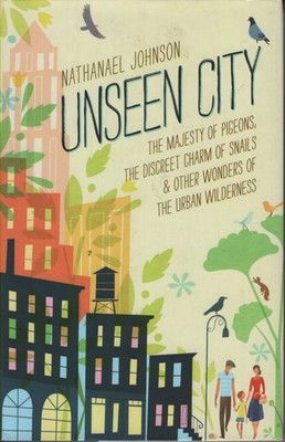 Unseen City The Majesty of Pigeons, the Discreet Charm of Snails & Other