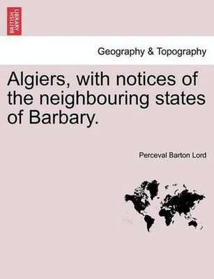 Algiers, with notices of the neighbouring states of Barbary. by Perceval Barton