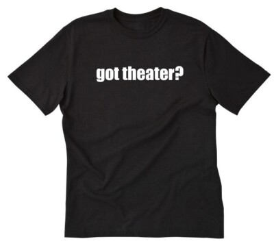 Got Theater? T-shirt Actor Acting Drama Dramatic Plays Tee