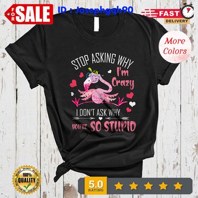 Stop Asking Why I'm Crazy I Don't Ask Why You're So Stupid Flamingo T-Shirt.