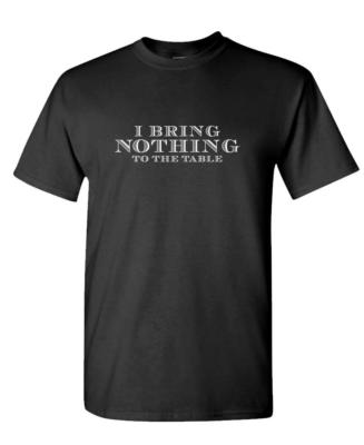 I Bring NOTHING to the TABLE - Unisex Cotton T-Shirt Tee Shirt