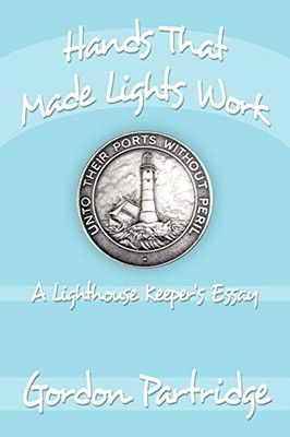 Hands That Made Lights Work: A Lighthouse Keeper's Essay By Gord