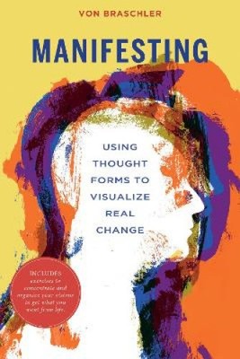 Manifesting: Using Thought Forms to Visualize Real Change by Braschler, Von NEU