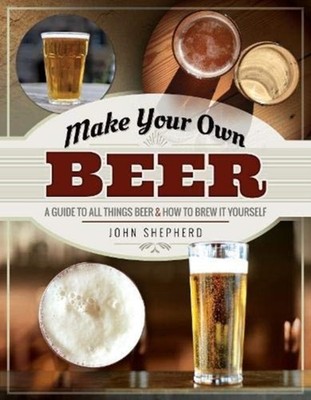 Make Your Own Beer: A Guide to All Things Beer and  by John Shepherd PAPERBACK