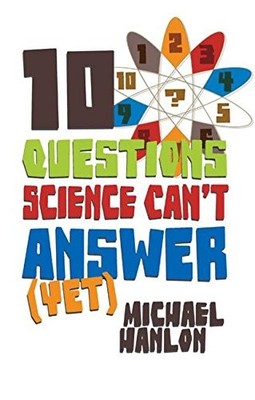 10 QUESTIONS SCIENCE CAN'T ANSWER (YET): A GUIDE TO By M. Hanlon **Excellent**