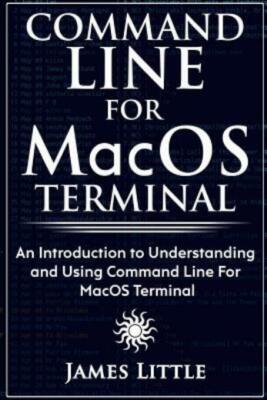 Command Line For Macos Terminal: An Introduction To Understanding And Using...