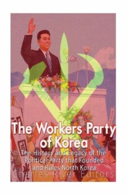 The Workers' Party Of Korea: The History And Legacy Of The Political Party ...