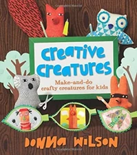 Creative Creatures : A Step-by-Step Guide to Making Your Own Crea