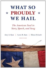 WHAT SO PROUDLY WE HAIL: THE AMERICAN SOUL IN STORY, By Amy A. Kass & Leon R.