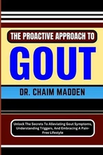 The Proactive Approach to Gout: Unlock The Secrets To Alleviating Gout Symptoms,