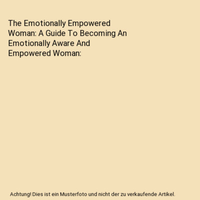The Emotionally Empowered Woman: A Guide To Becoming An Emotionally Aware And Em