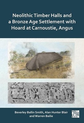 Neolithic Timber Halls and a Bronze Age Settlement with Hoard at Carnoustie, Ang
