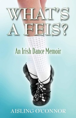 What's a Feis? An Irish Dance Memoir By O'Connor, Aisling Aislin