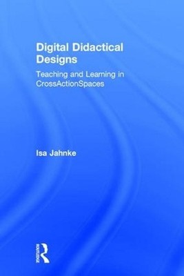 Digital Didactical Designs: Teaching and Learning in CrossActionSpaces by Isa Ja