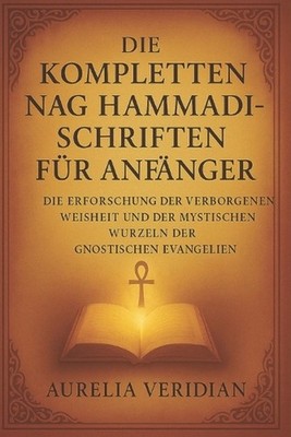 Die Kompletten Nag Hammadi-Schriften Fr Anfnger: Die Erforschung der verborgenen